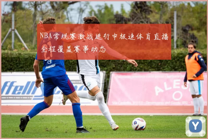 NBA常规赛激战进行中极速体育直播全程覆盖赛事动态