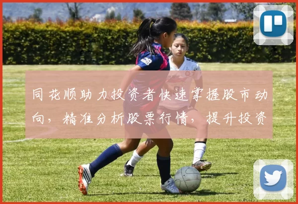 同花顺助力投资者快速掌握股市动向，精准分析股票行情，提升投资决策效率