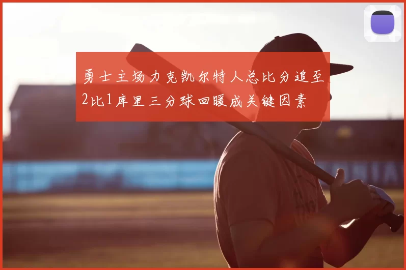 勇士主场力克凯尔特人总比分追至2比1库里三分球回暖成关键因素