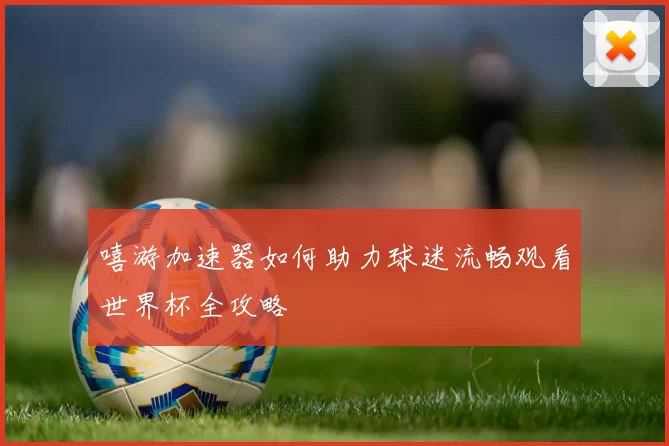嘻游加速器如何助力球迷流畅观看世界杯全攻略