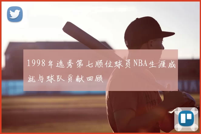 1998年选秀第七顺位球员NBA生涯成就与球队贡献回顾