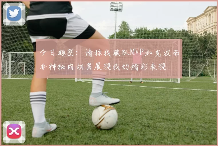 今日趣图：请称我狼队MVP加克波而非神秘内切男展现我的精彩表现