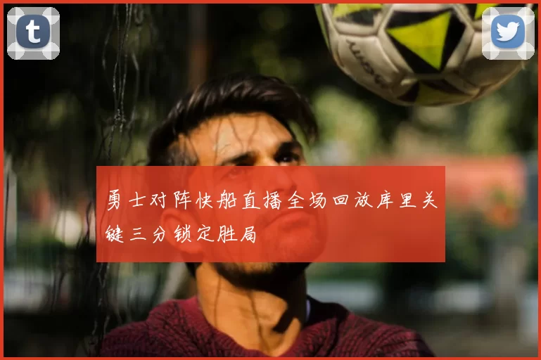 勇士对阵快船直播全场回放库里关键三分锁定胜局