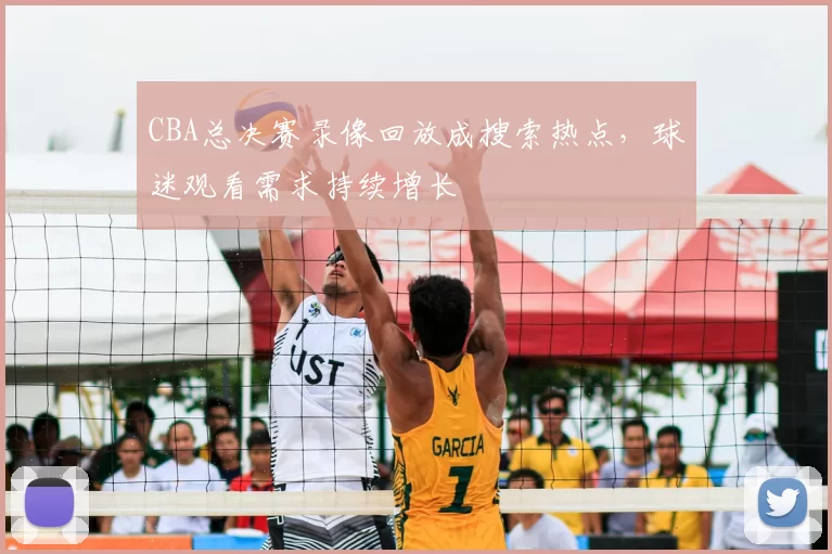 CBA总决赛录像回放成搜索热点，球迷观看需求持续增长