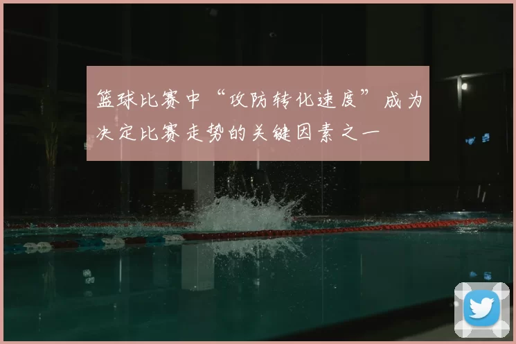 篮球比赛中“攻防转化速度”成为决定比赛走势的关键因素之一