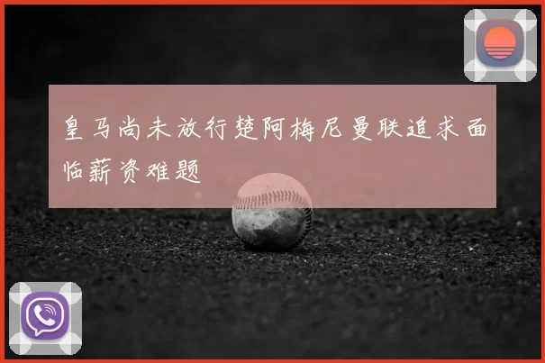 皇马尚未放行楚阿梅尼曼联追求面临薪资难题