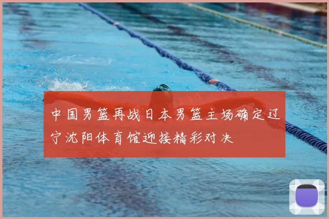 中国男篮再战日本男篮主场确定辽宁沈阳体育馆迎接精彩对决
