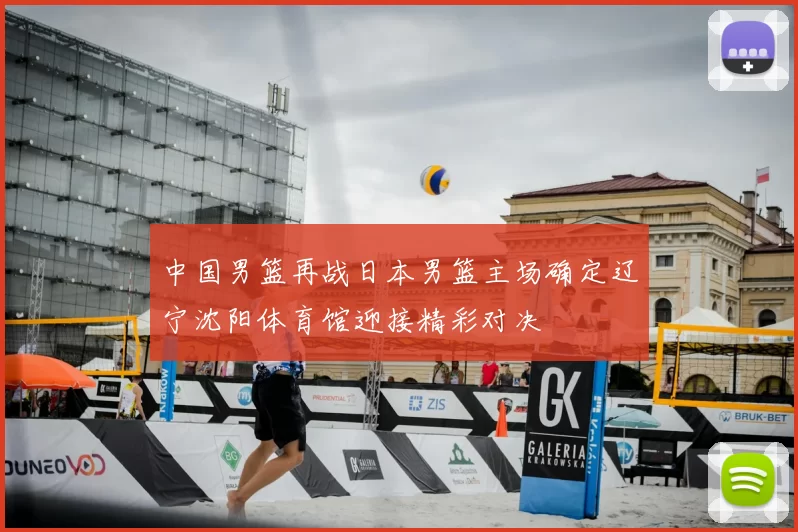 中国男篮再战日本男篮主场确定辽宁沈阳体育馆迎接精彩对决