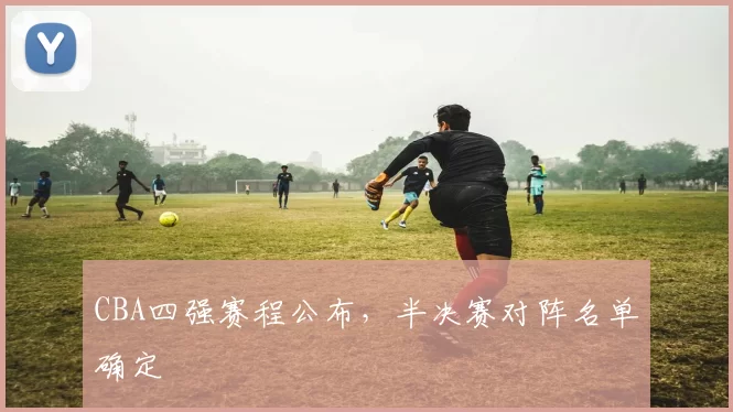 CBA四强赛程公布，半决赛对阵名单确定