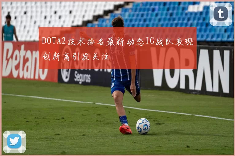 DOTA2技术排名最新动态IG战队表现创新高引发关注