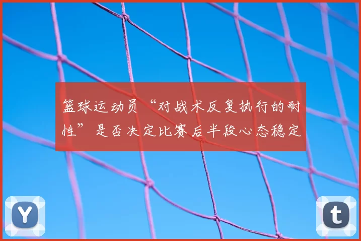篮球运动员“对战术反复执行的耐性”是否决定比赛后半段心态稳定