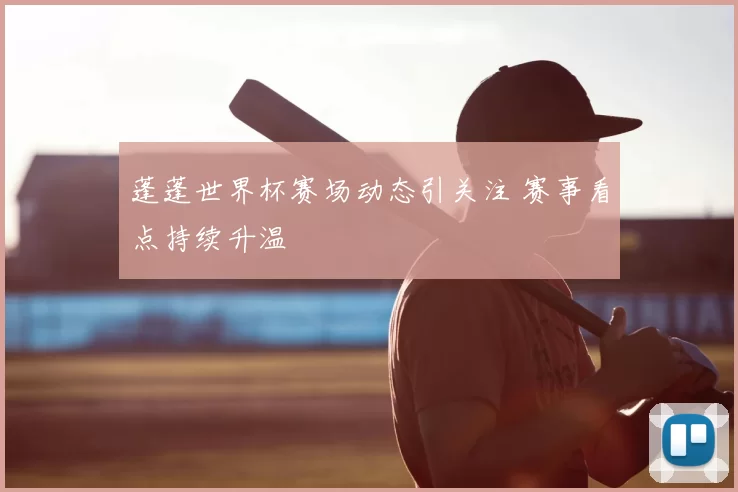 蓬蓬世界杯赛场动态引关注 赛事看点持续升温