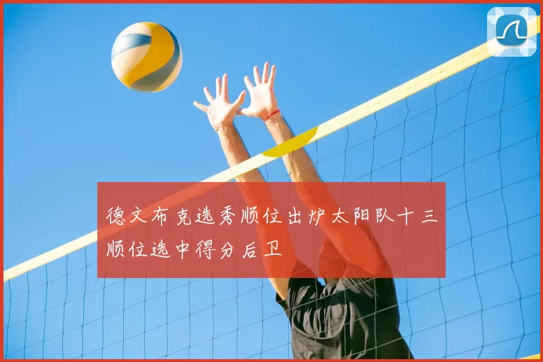 德文布克选秀顺位出炉太阳队十三顺位选中得分后卫