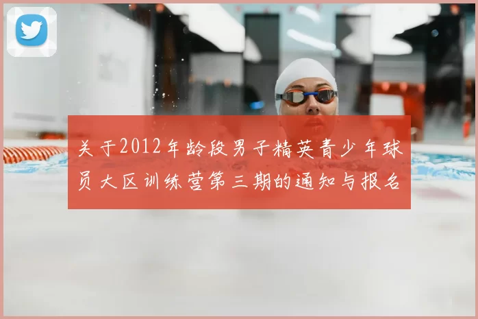 关于2012年龄段男子精英青少年球员大区训练营第三期的通知与报名事项