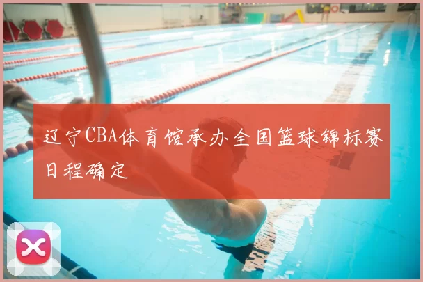 辽宁CBA体育馆承办全国篮球锦标赛日程确定