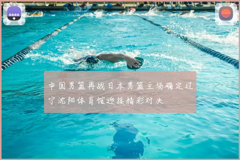 中国男篮再战日本男篮主场确定辽宁沈阳体育馆迎接精彩对决