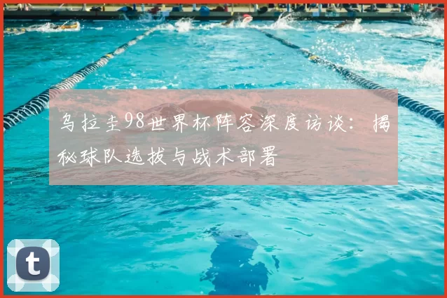 乌拉圭98世界杯阵容深度访谈：揭秘球队选拔与战术部署