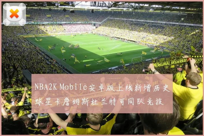 NBA2K Mobile安卓版上线新增历史球星卡詹姆斯杜兰特可同队竞技